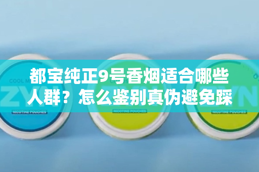 都宝纯正9号香烟适合哪些人群？怎么鉴别真伪避免踩坑？