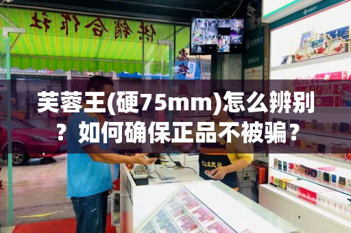 芙蓉王(硬75mm)怎么辨别？如何确保正品不被骗？